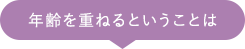 年齢を重ねるということは